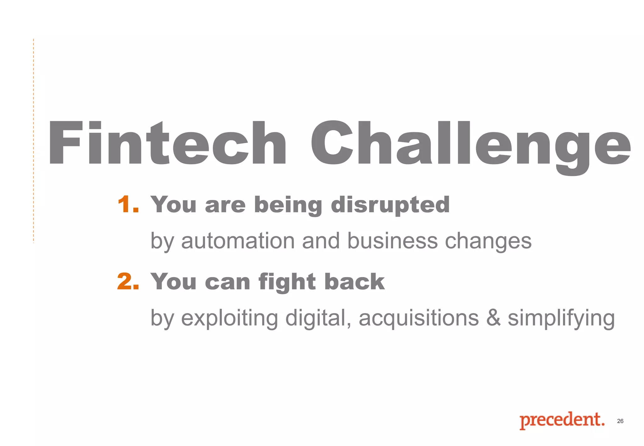 26
Fintech Challenge
1. You are being disrupted
by automation and business changes
2. You can fight back
by exploiting digital, acquisitions & simplifying
 