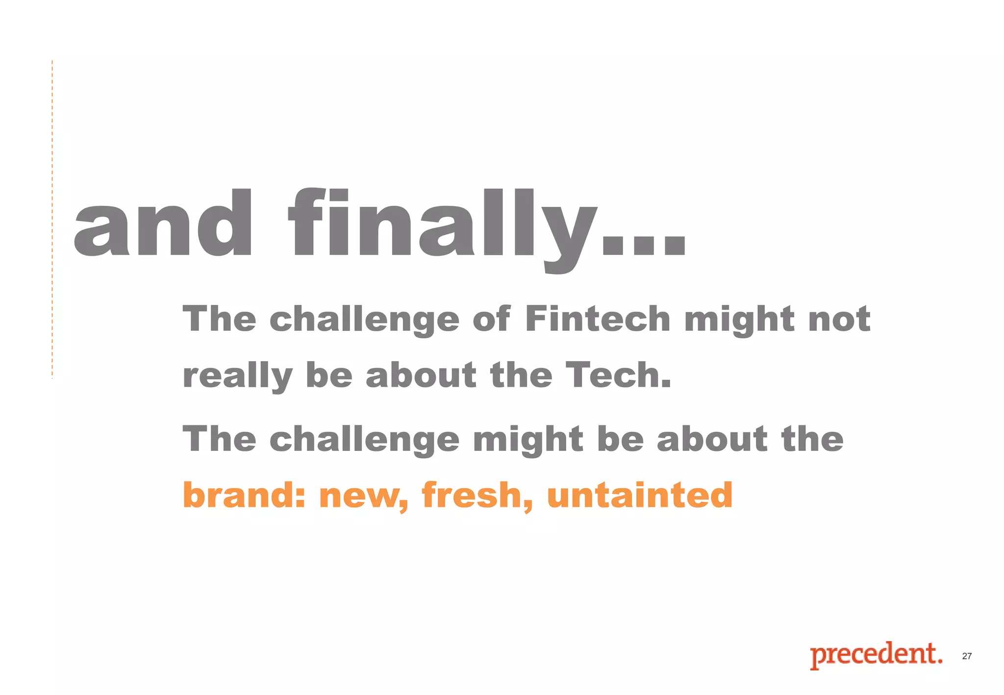 27
and finally…
The challenge of Fintech might not
really be about the Tech.
The challenge might be about the
brand: new, fresh, untainted
 