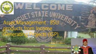 Asset Management : BSU
products from Income
Generating Projects (IGP)
Feliciano G. Calora Jr
President
Benguet State University
 