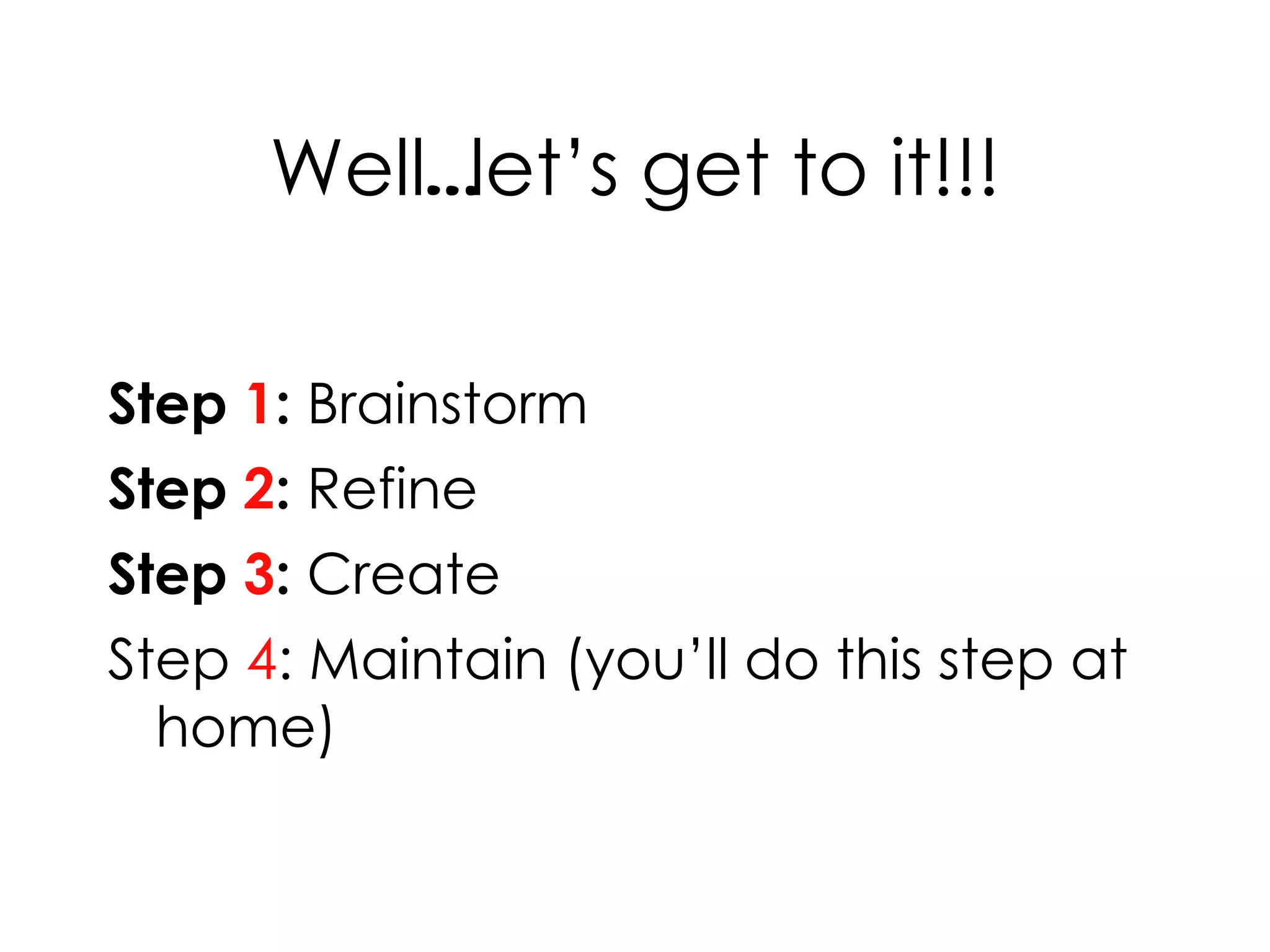 Well … let’s get to it!!! Step  1 :  Brainstorm  Step  2 :  Refine  Step  3 :  Create Step  4 : Maintain (you’ll do this step at home) 