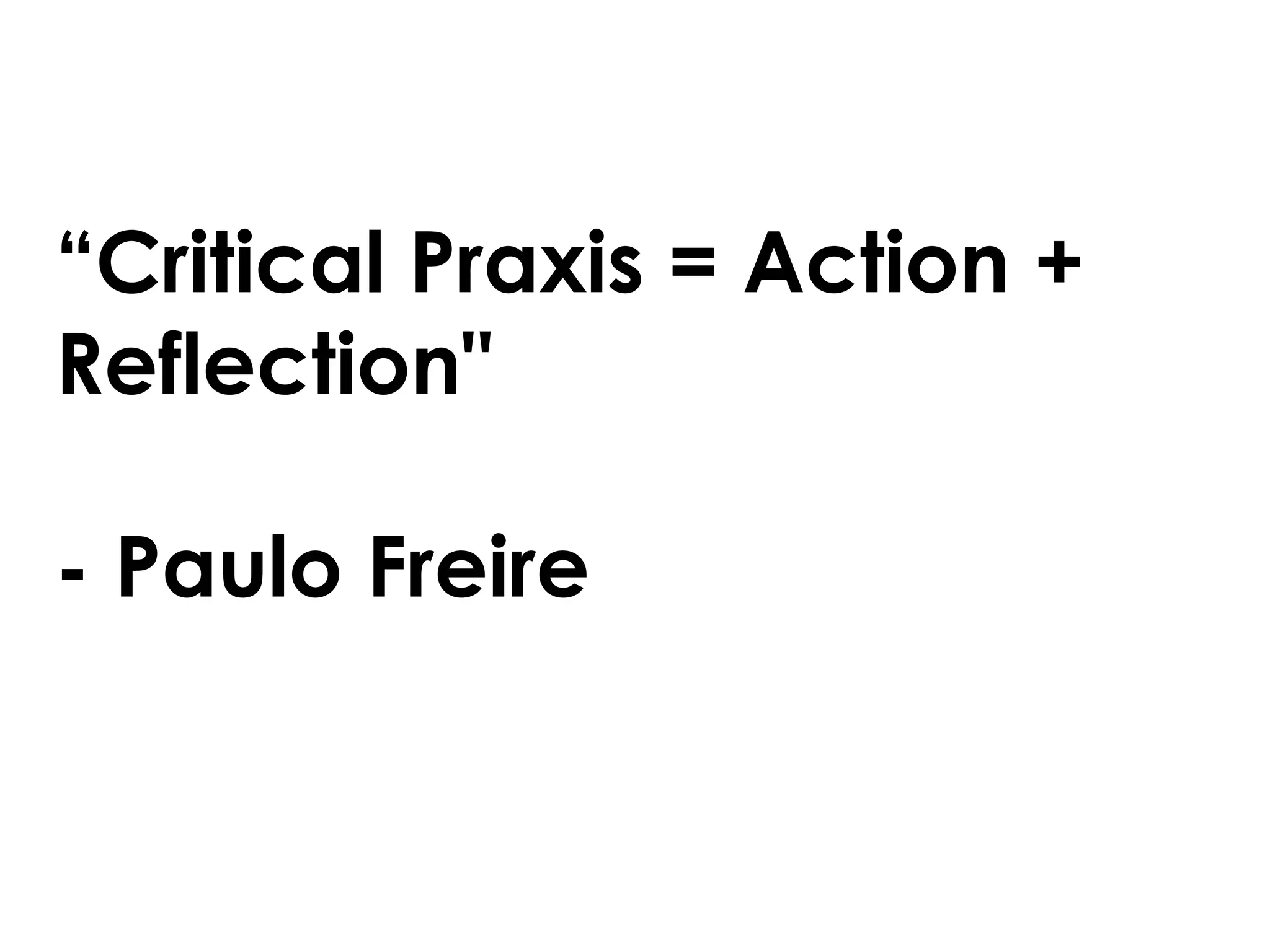 “ Critical Praxis = Action + Reflection&quot;  - Paulo Freire 