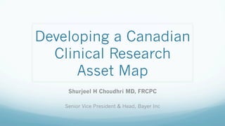 Developing a Canadian
  Clinical Research
      Asset Map
     Shurjeel H Choudhri MD, FRCPC

    Senior Vice President & Head, Bayer Inc
 