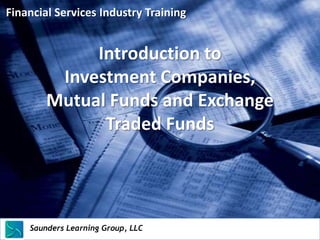 Financial Services Industry Training


              Introduction to
          Investment Companies,
         Mutual Funds and Exchange
               Traded Funds




    Saunders Learning Group, LLC
    Saunders Learning Group, LLC, Andover, KS
 