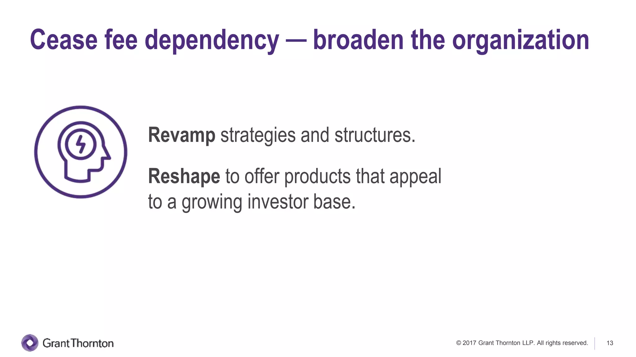 © 2017 Grant Thornton LLP. All rights reserved. 13
Revamp strategies and structures.
Reshape to offer products that appeal
to a growing investor base.
Cease fee dependency ─ broaden the organization
 
