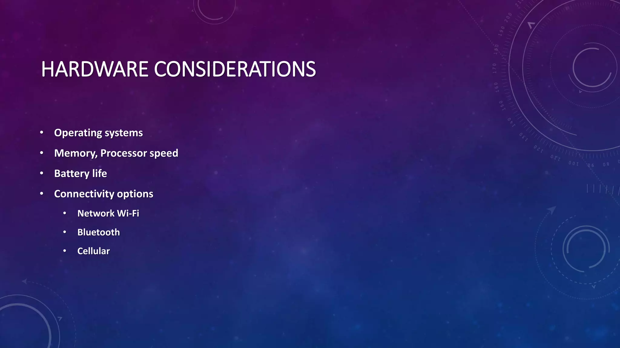HARDWARE CONSIDERATIONS
• Operating systems
• Memory, Processor speed
• Battery life
• Connectivity options
• Network Wi-Fi
• Bluetooth
• Cellular
 