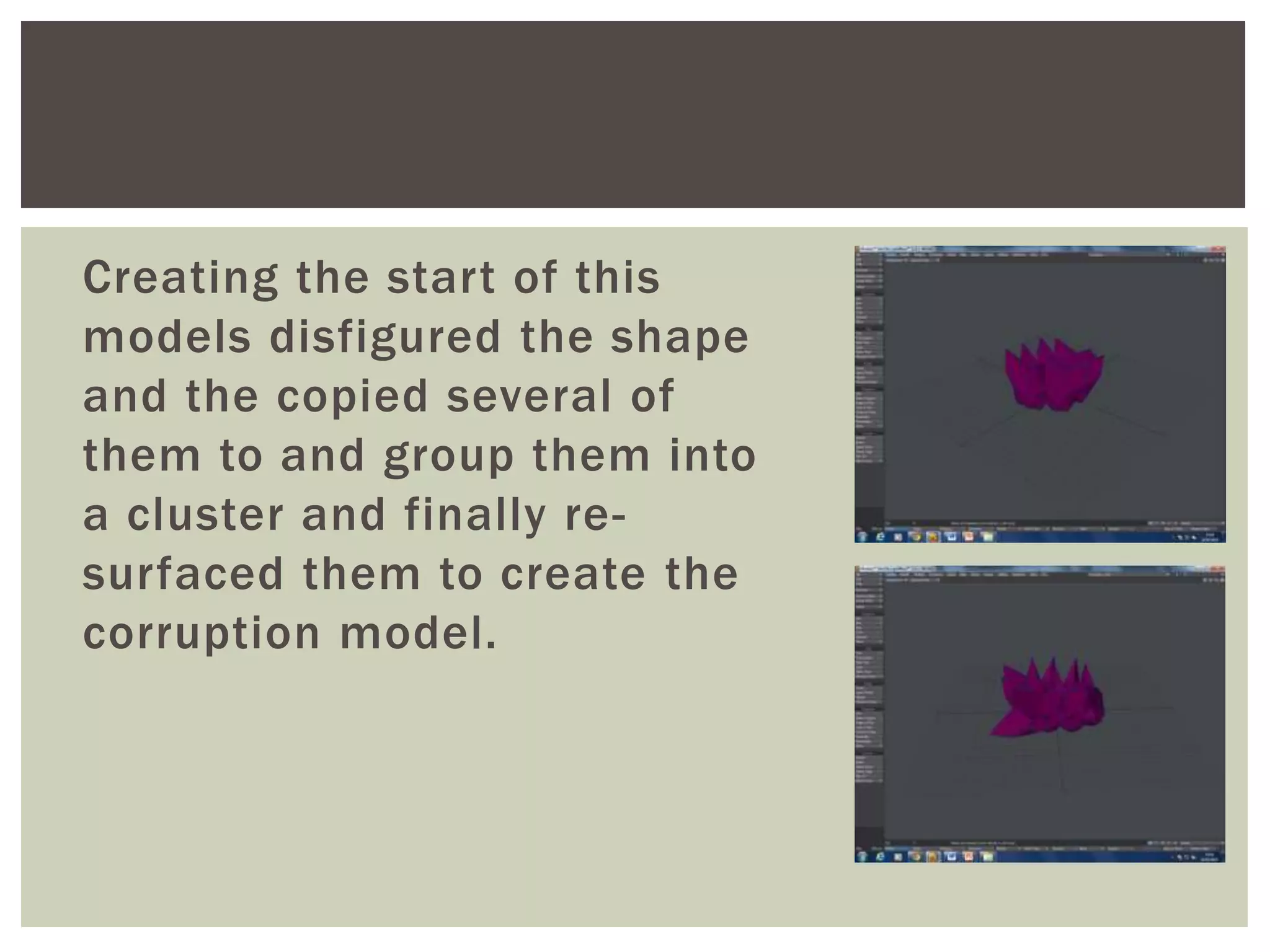 Creating the start of this
models disfigured the shape
and the copied several of
them to and group them into
a cluster and finally re-
surfaced them to create the
corruption model.
 