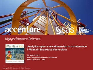 Analytics open a new dimension in maintenance
                                         I-Maintain Breakfast Masterclass

                                         22 March 2012
                                         Marc Hoppenbrouwers - Accenture
                                         Marc Couturier - SAS



Copyright © 2012 Accenture All Rights Reserved.                                          1
 