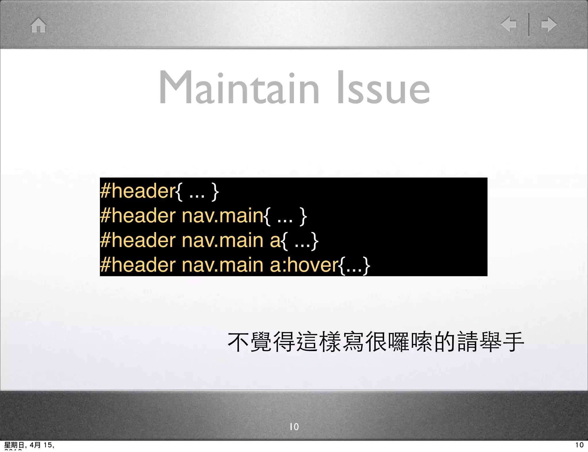 Maintain Issue
              #header{ ... }
              #header nav.main{ ... }
              #header nav.main a{ ...}
              #header nav.main a:hover{...}


                           不覺得這樣寫很囉嗦的請舉手


                                  10
星期日, 4月 15,                                   10
 