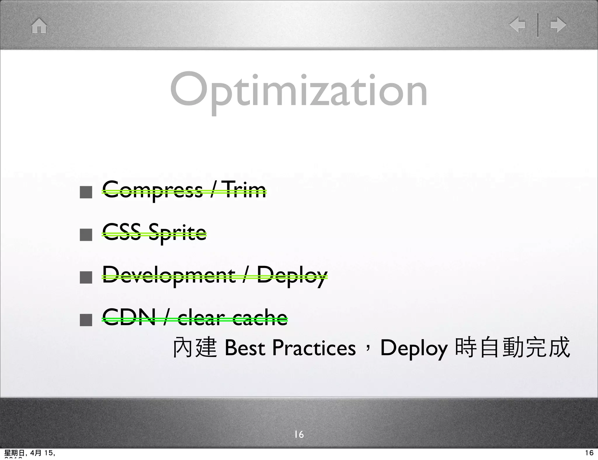 Optimization

              ▪ Compress / Trim
              ▪ CSS Sprite
              ▪ Development / Deploy
              ▪ CDN / clear cache
                      內建 Best Practices，Deploy 時自動完成


                                 16
星期日, 4月 15,                                            16
 