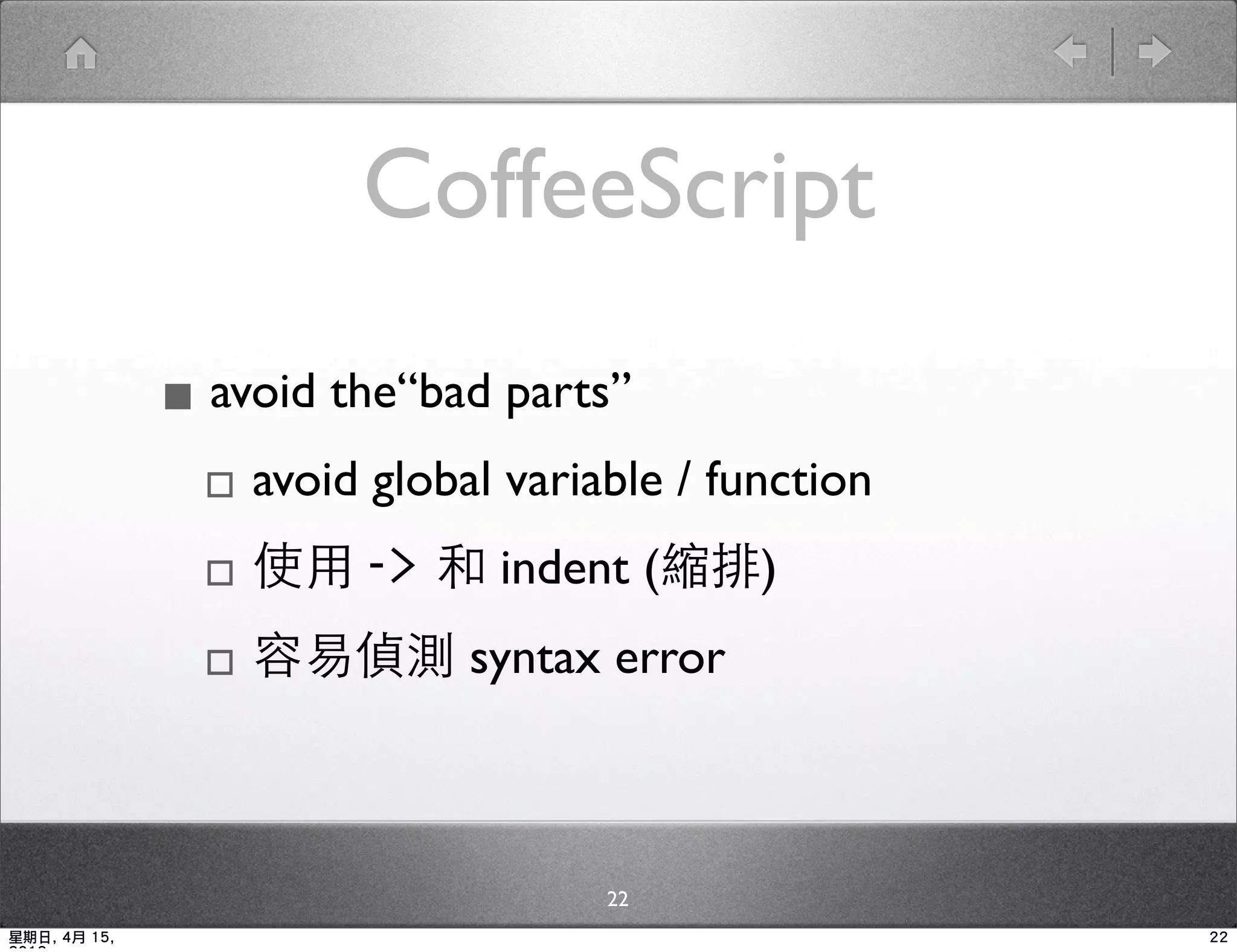 CoffeeScript

              ▪ avoid the“bad parts”
               ▫ avoid global variable / function
               ▫ 使用 -> 和 indent (縮排)
               ▫ 容易偵測 syntax error

                                    22
星期日, 4月 15,                                         22
 
