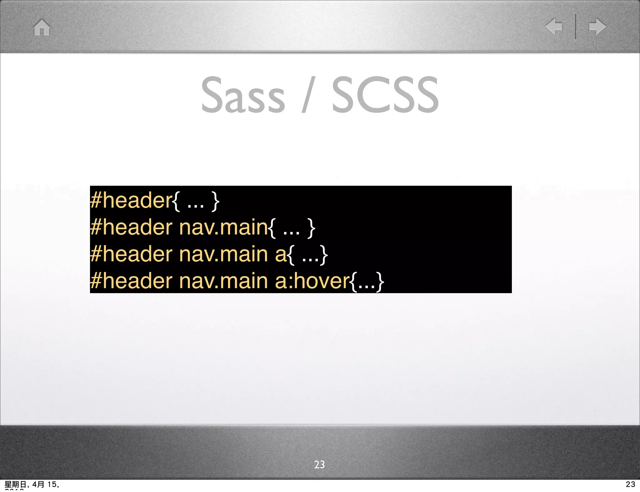 Sass / SCSS
              #header{ ... }
              #header nav.main{ ... }
              #header nav.main a{ ...}
              #header nav.main a:hover{...}




                                    23
星期日, 4月 15,                                   23
 