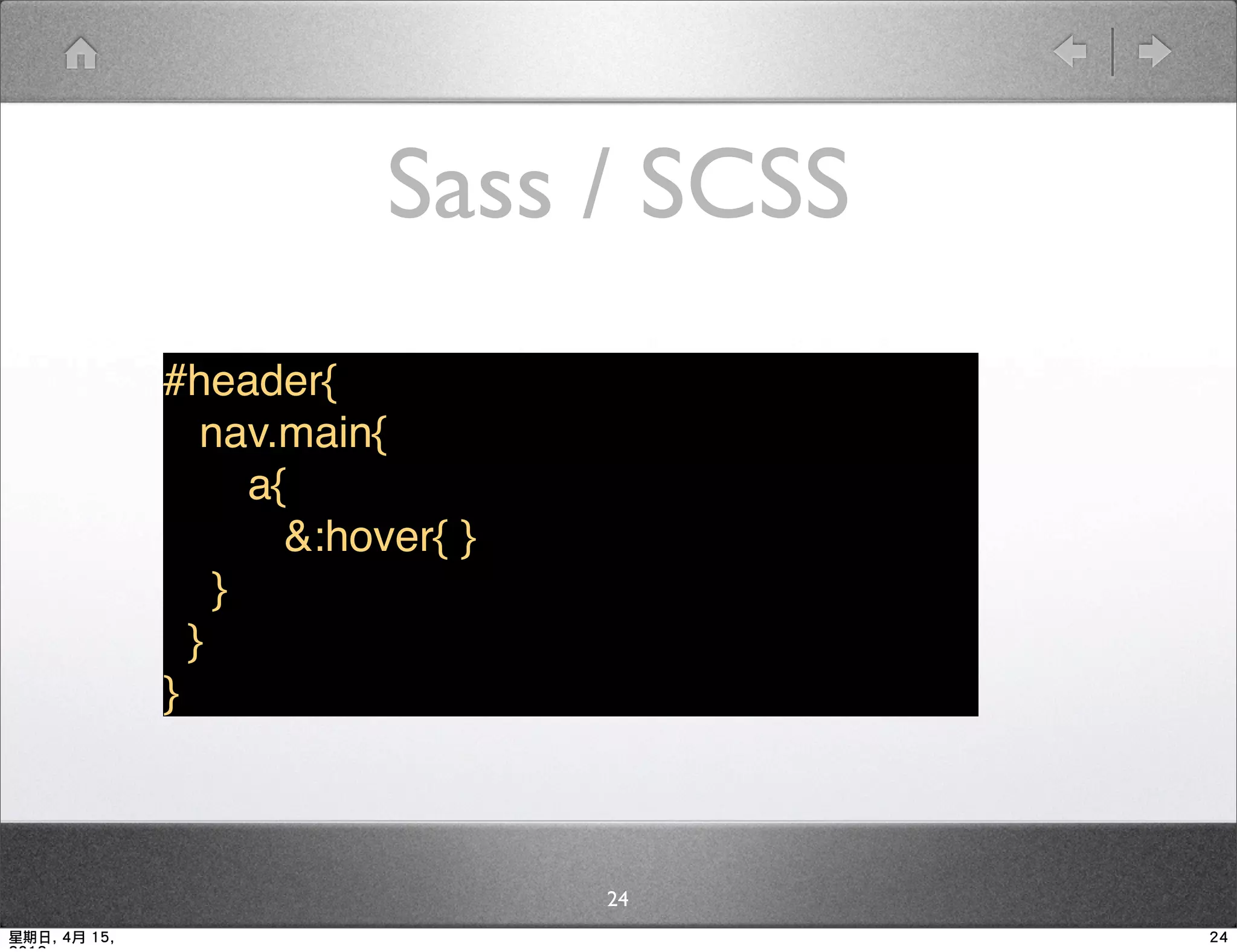 Sass / SCSS
              #header{
                 nav.main{
                    a{
              ▪   We&:hover{do this way
                       should }
                  }
                }
              }



                                   24
星期日, 4月 15,                               24
 