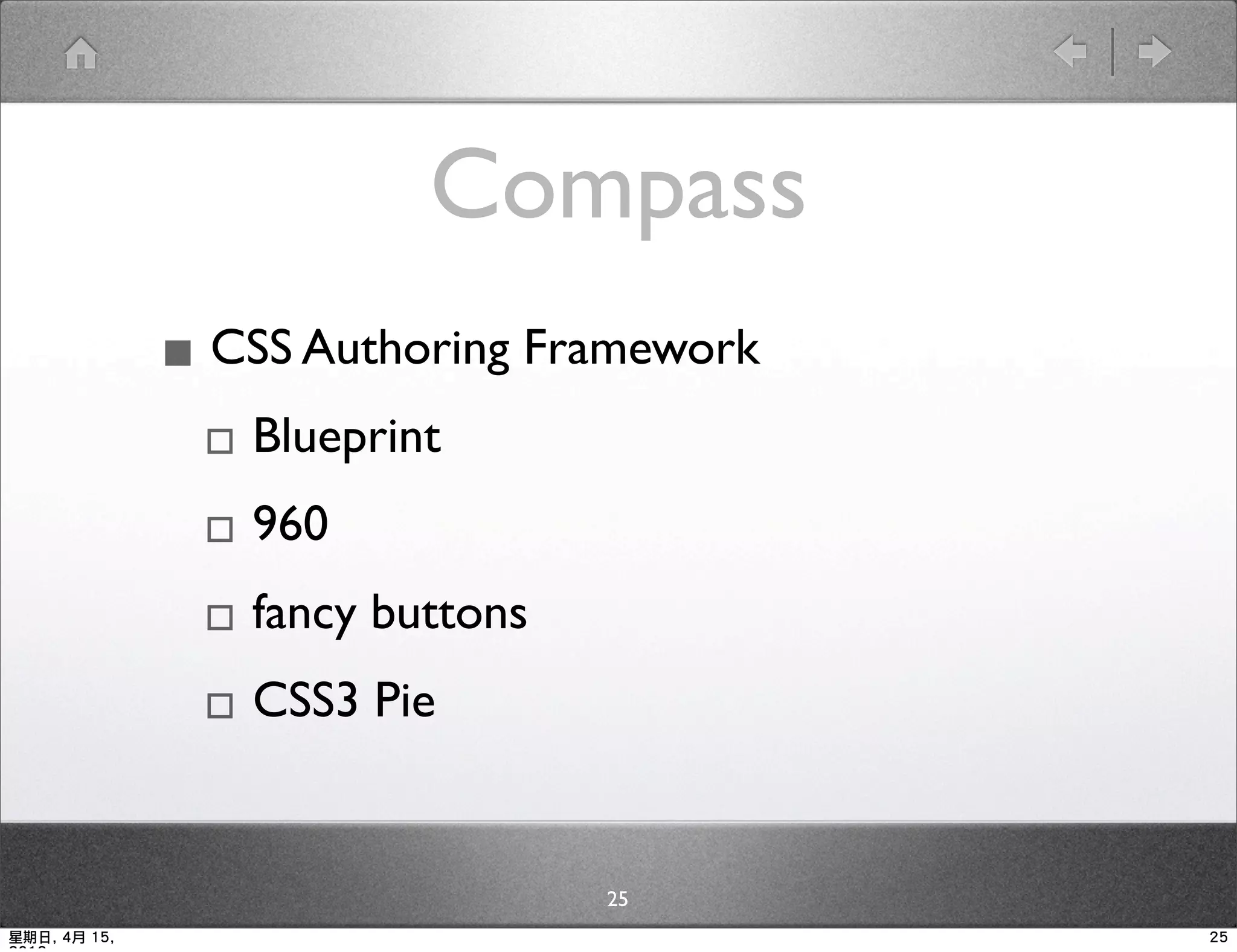Compass
              ▪ CSS Authoring Framework
               ▫ Blueprint
               ▫ 960
               ▫ fancy buttons
               ▫ CSS3 Pie

                                25
星期日, 4月 15,                               25
 