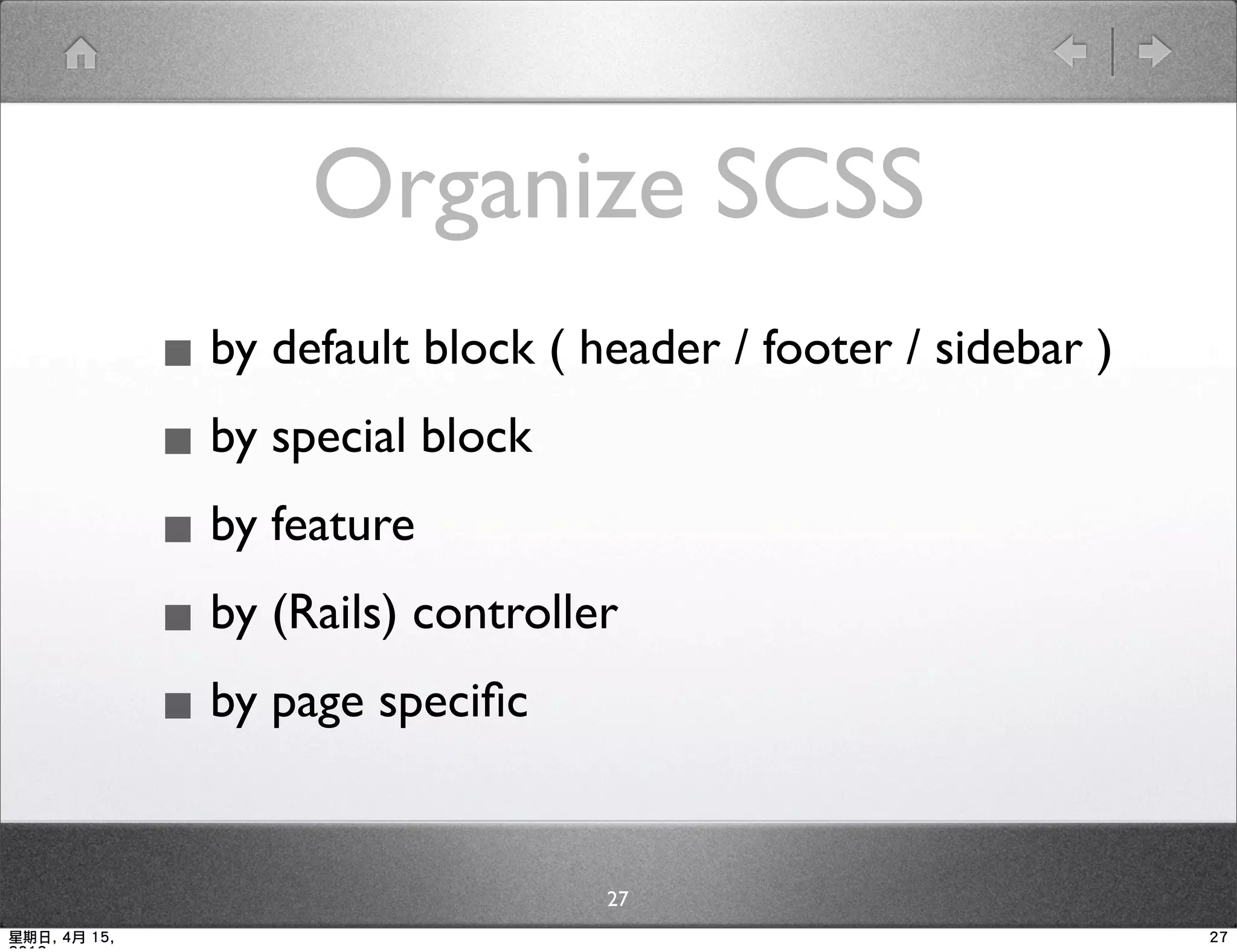 Organize SCSS
              ▪ by default block ( header / footer / sidebar )
              ▪ by special block
              ▪ by feature
              ▪ by (Rails) controller
              ▪ by page speciﬁc

                                    27
星期日, 4月 15,                                                      27
 