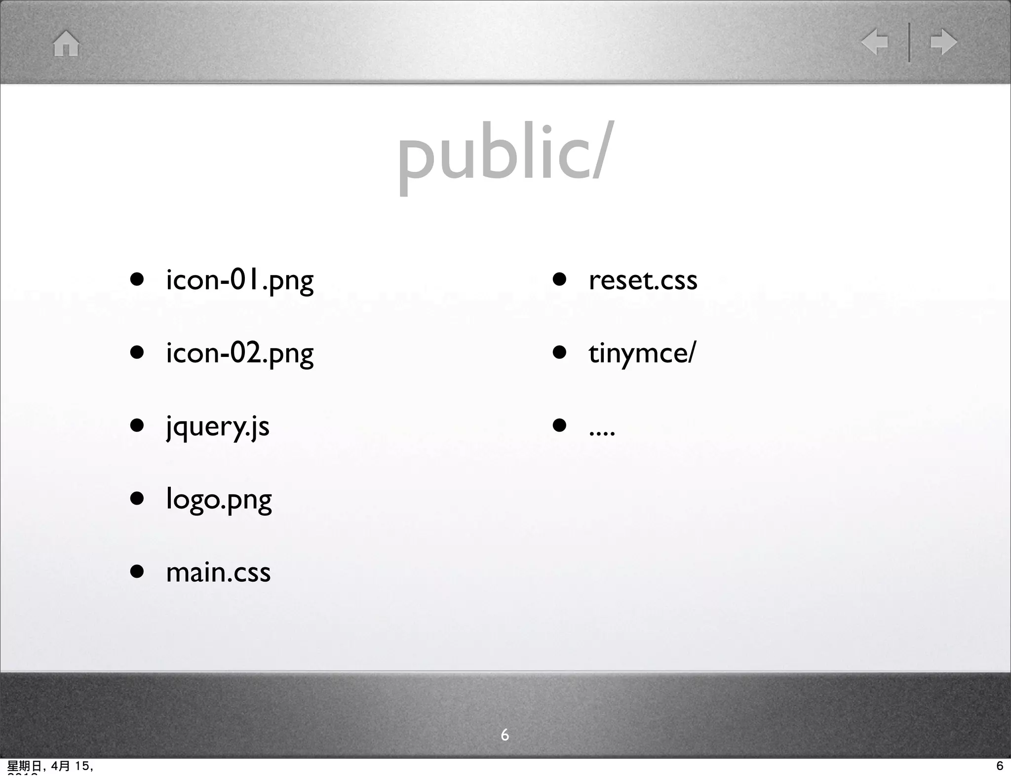 public/
              •   icon-01.png          •   reset.css

              •   icon-02.png          •   tinymce/

              •   jquery.js            •   ....

              •   logo.png

              •   main.css




                                   6
星期日, 4月 15,                                            6
 