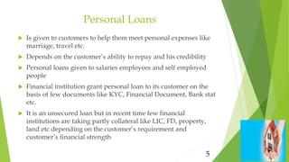 Personal Loans
5
 Is given to customers to help them meet personal expenses like
marriage, travel etc.
 Depends on the c...