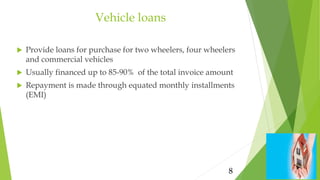 Vehicle loans
 Provide loans for purchase for two wheelers, four wheelers
and commercial vehicles
 Usually financed up t...