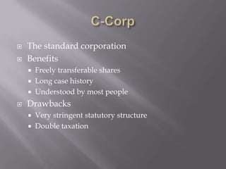    The standard corporation
   Benefits
       Freely transferable shares
       Long case history
       Understood by most people
   Drawbacks
       Very stringent statutory structure
       Double taxation
 