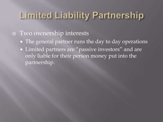    Two ownership interests
       The general partner runs the day to day operations
       Limited partners are “passive investors” and are
        only liable for their person money put into the
        partnership.
 
