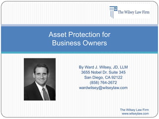 By Ward J. Wilsey, JD, LLM 3655 Nobel Dr. Suite 345 San Diego, CA 92122 (858) 764-2672 wardwilsey@wilseylaw.com The Wilsey Law Firm www.wilseylaw.com Asset Protection for Business Owners 