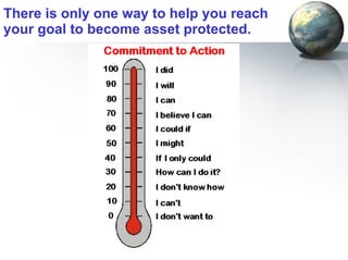 There is only one way to help you reach  your goal to become asset protected. 