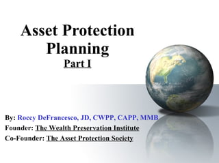 Asset Protection Planning Part I By:   Roccy DeFrancesco, JD, CWPP, CAPP, MMB Founder:  The Wealth Preservation Institute Co-Founder:  The Asset Protection Society 