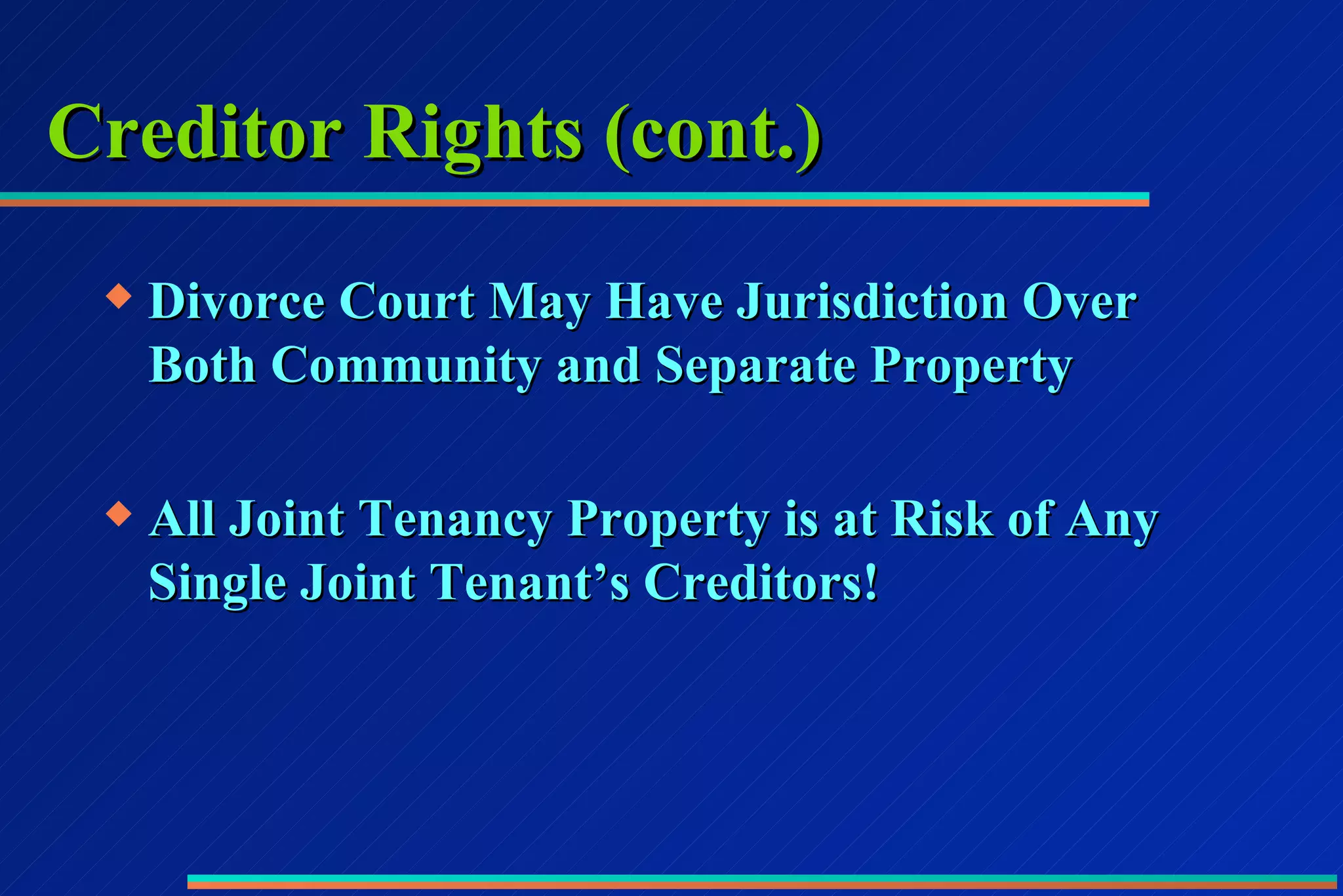 Creditor Rights (cont.) Divorce Court May Have Jurisdiction Over Both Community and Separate Property All Joint Tenancy Property is at Risk of Any Single Joint Tenant’s Creditors! 