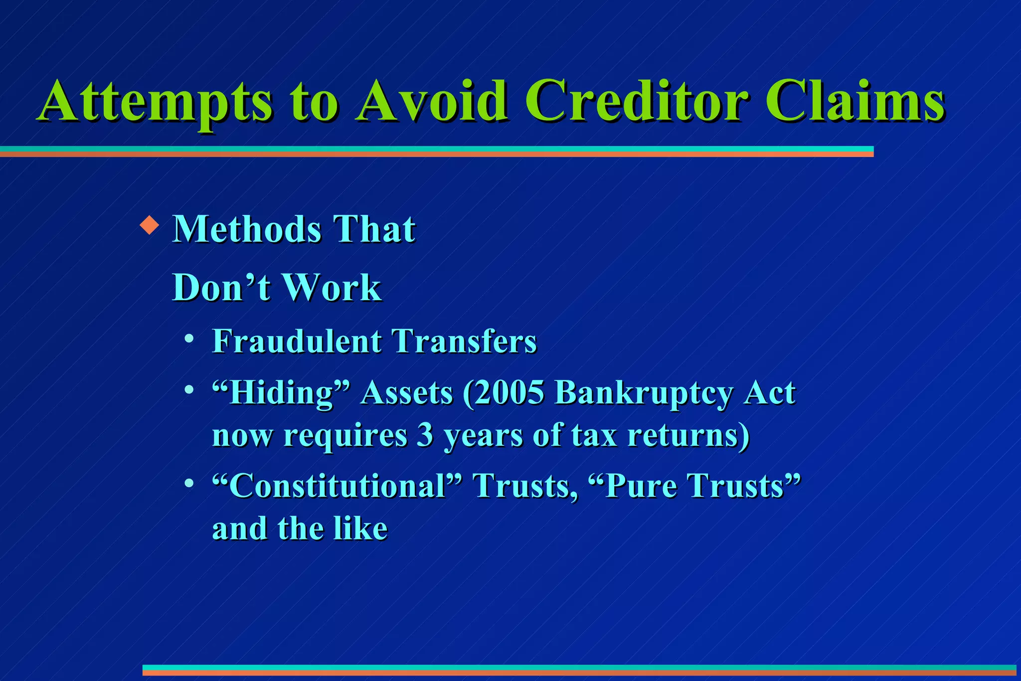 Attempts to Avoid Creditor Claims Methods That Don’t Work Fraudulent Transfers “Hiding” Assets (2005 Bankruptcy Act now requires 3 years of tax returns) “Constitutional” Trusts, “Pure Trusts” and the like 