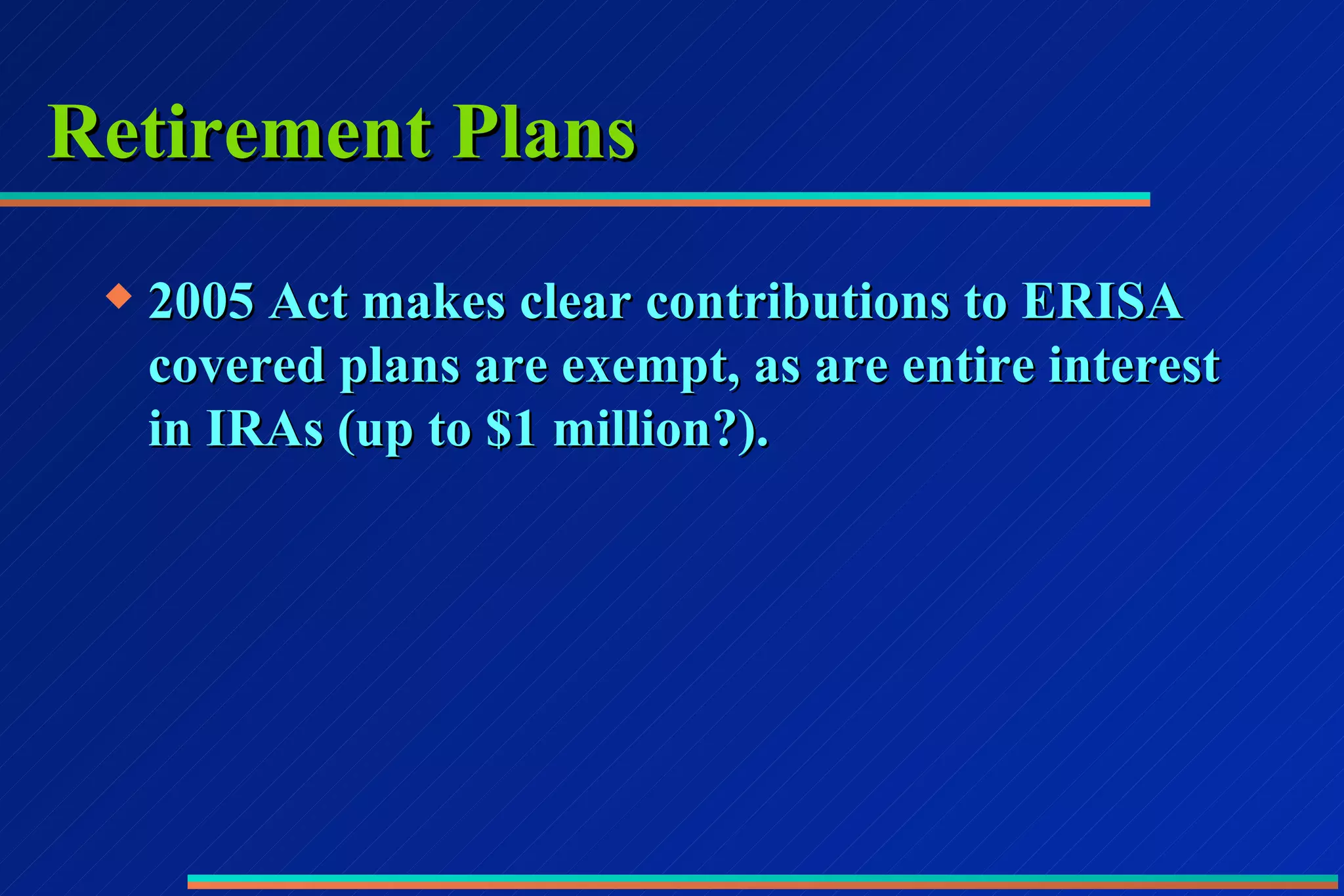 Retirement Plans 2005 Act makes clear contributions to ERISA covered plans are exempt, as are entire interest in IRAs (up to $1 million?). 