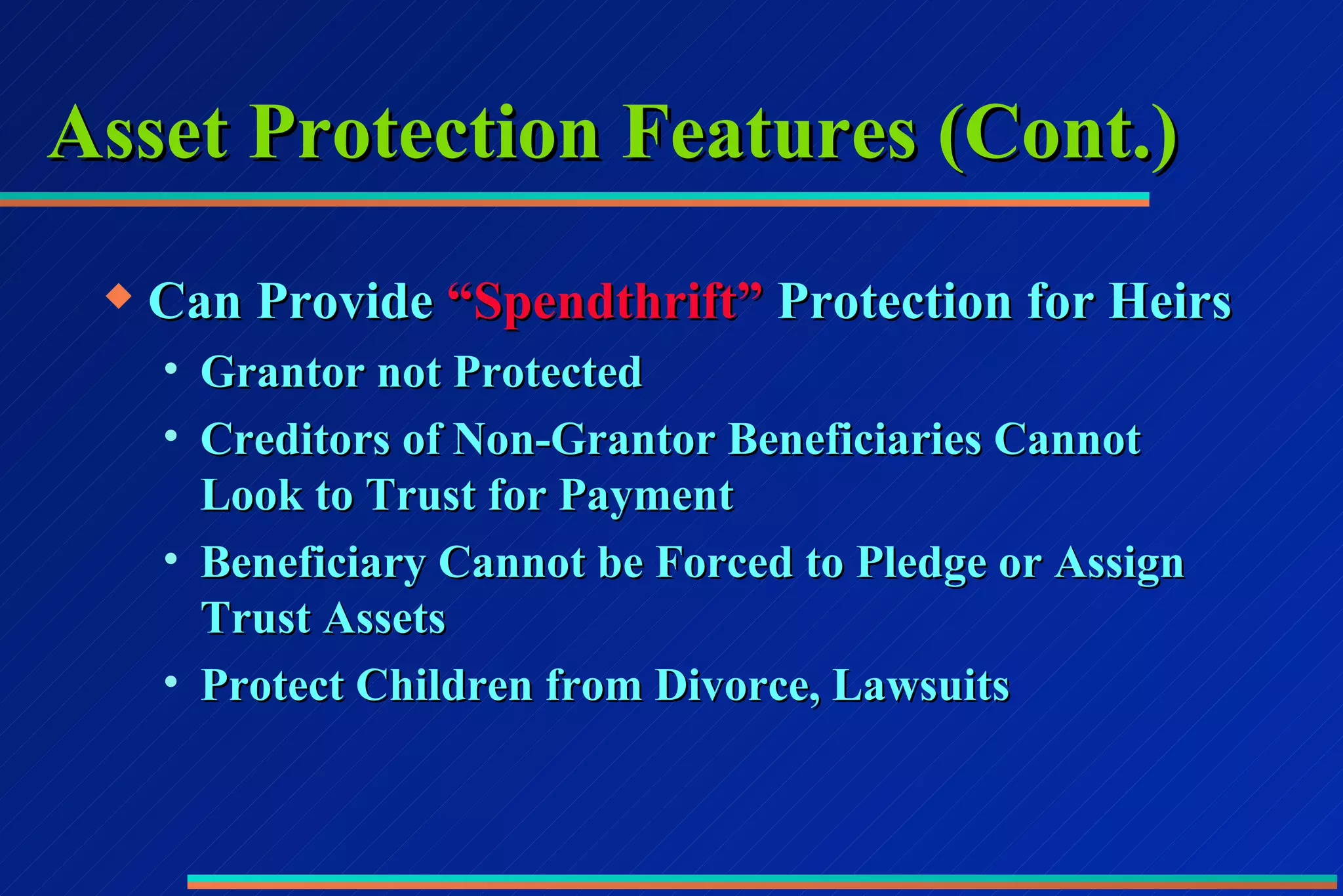 Asset Protection Features (Cont.) Can Provide  “Spendthrift”  Protection for Heirs Grantor not Protected Creditors of Non-Grantor Beneficiaries Cannot Look to Trust for Payment Beneficiary Cannot be Forced to Pledge or Assign Trust Assets Protect Children from Divorce, Lawsuits 