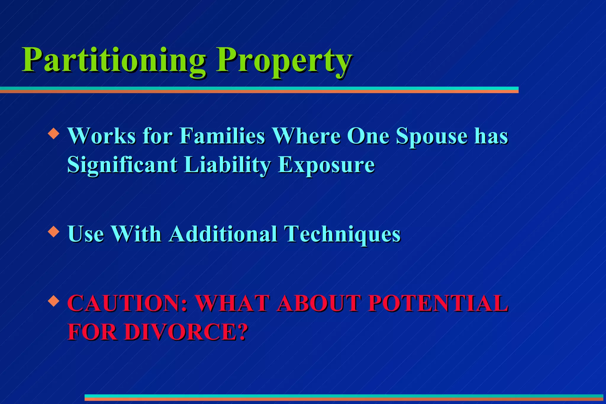 Partitioning Property Works for Families Where One Spouse has Significant Liability Exposure Use With Additional Techniques CAUTION: WHAT ABOUT POTENTIAL FOR DIVORCE? 