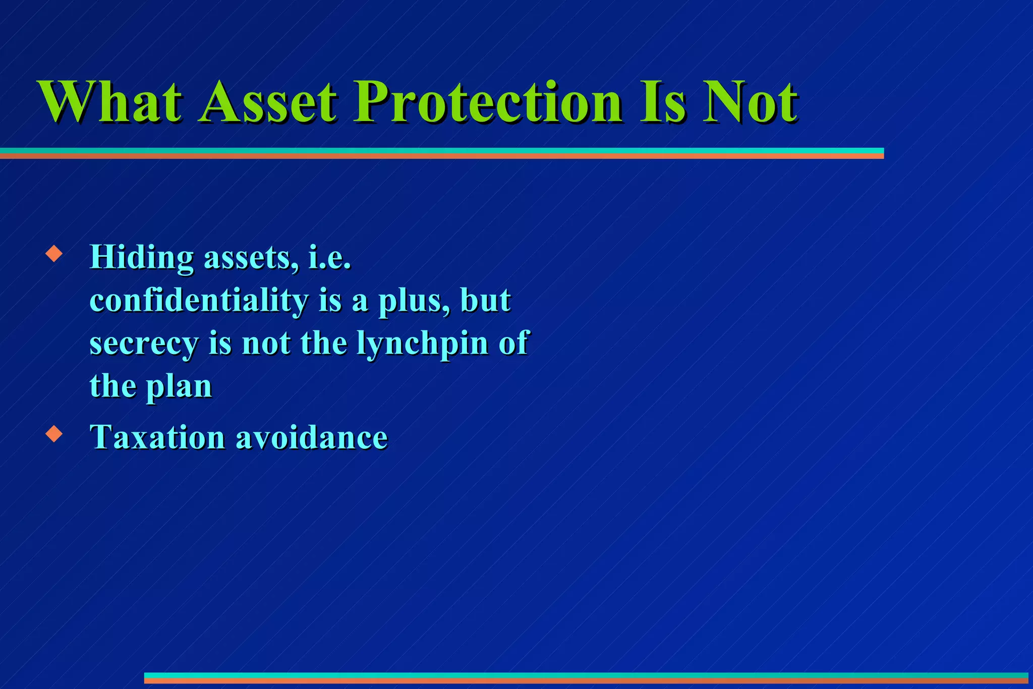 What Asset Protection Is Not Hiding assets, i.e. confidentiality is a plus, but secrecy is not the lynchpin of the plan Taxation avoidance 