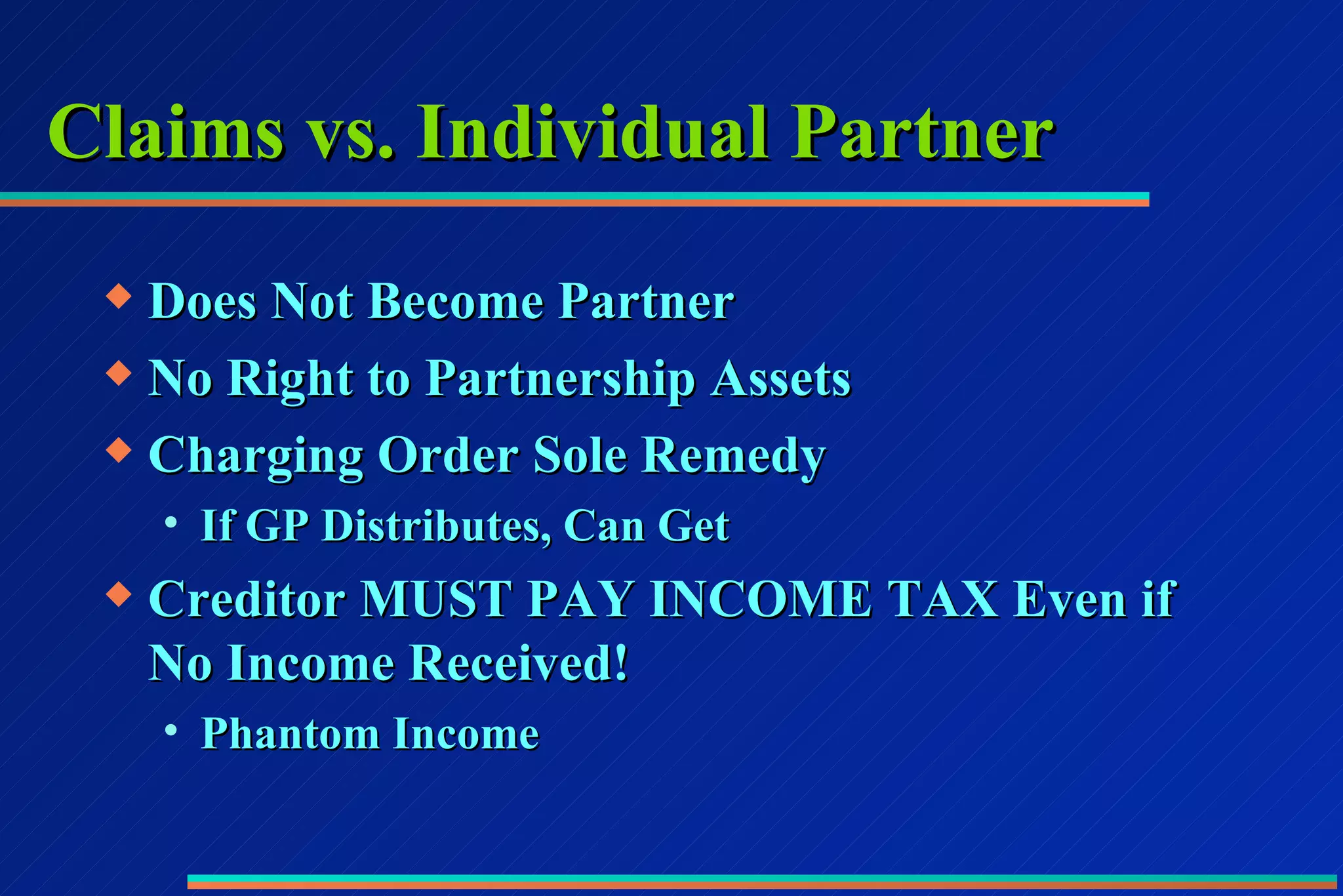 Claims vs. Individual Partner Does Not Become Partner No Right to Partnership Assets Charging Order Sole Remedy If GP Distributes, Can Get Creditor MUST PAY INCOME TAX Even if No Income Received! Phantom Income 