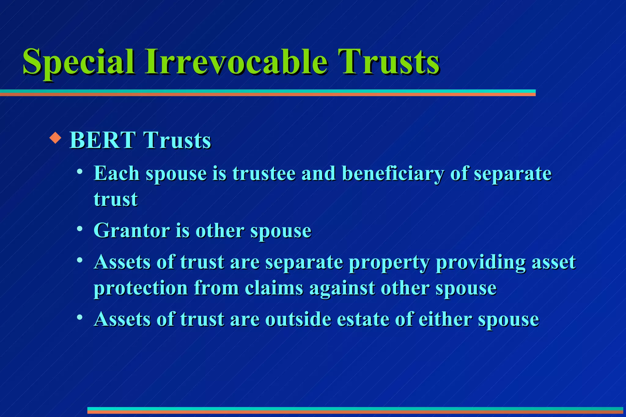 Special Irrevocable Trusts BERT Trusts Each spouse is trustee and beneficiary of separate trust Grantor is other spouse Assets of trust are separate property providing asset protection from claims against other spouse Assets of trust are outside estate of either spouse 