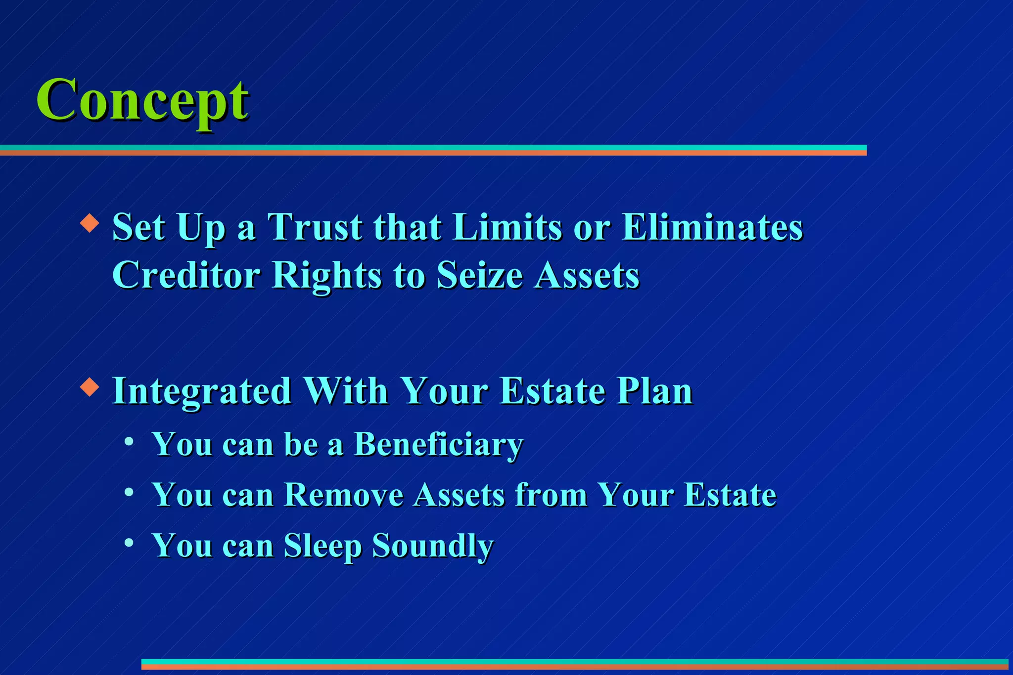 Concept Set Up a Trust that Limits or Eliminates Creditor Rights to Seize Assets Integrated With Your Estate Plan You can be a Beneficiary You can Remove Assets from Your Estate You can Sleep Soundly 