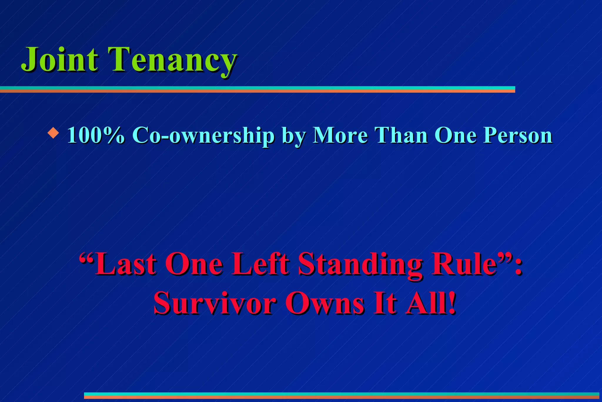 Joint Tenancy 100% Co-ownership by More Than One Person  “ Last One Left Standing Rule”:  Survivor Owns It All! 