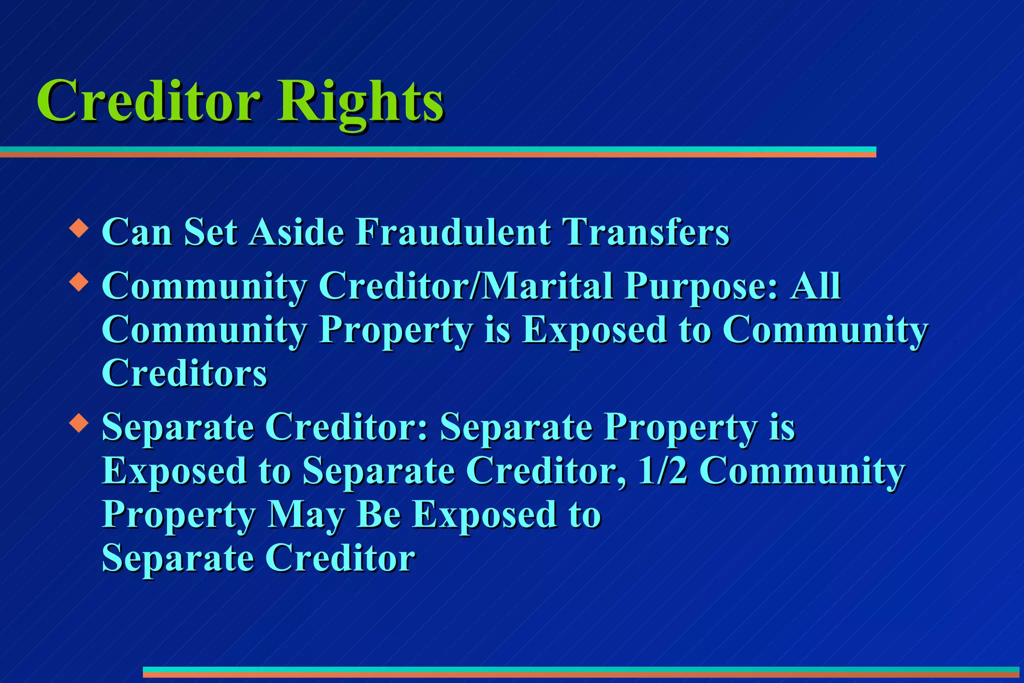 Creditor Rights Can Set Aside Fraudulent Transfers Community Creditor/Marital Purpose: All Community Property is Exposed to Community Creditors Separate Creditor: Separate Property is Exposed to Separate Creditor, 1/2 Community Property May Be Exposed to  Separate Creditor 