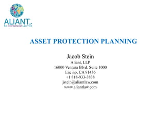 ASSET PROTECTION PLANNING
Jacob Stein
Aliant, LLP
16000 Ventura Blvd. Suite 1000
Encino, CA 91436
+1 818-933-3838
jstein@aliantlaw.com
www.aliantlaw.com
 