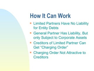How It Can Work Limited Partners Have No Liability for Entity Debts General Partner Has Liability, But only Subject to Corporate Assets Creditors of Limited Partner Can Get “Charging Order” Charging Order Not Attractive to Creditors 
