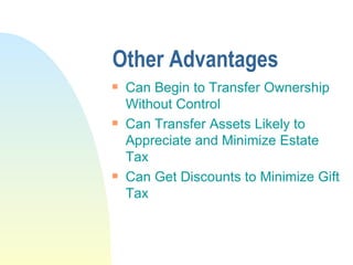 Other Advantages Can Begin to Transfer Ownership Without Control  Can Transfer Assets Likely to Appreciate and Minimize Estate Tax Can Get Discounts to Minimize Gift Tax 