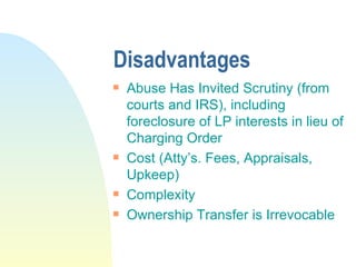 Disadvantages Abuse Has Invited Scrutiny (from courts and IRS), including foreclosure of LP interests in lieu of Charging Order Cost (Atty’s. Fees, Appraisals, Upkeep) Complexity Ownership Transfer is Irrevocable 