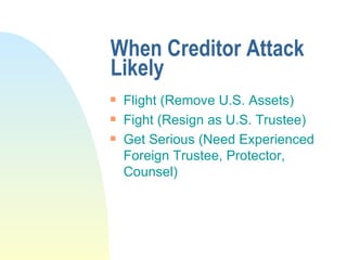 When Creditor Attack Likely Flight (Remove U.S. Assets) Fight (Resign as U.S. Trustee) Get Serious (Need Experienced Foreign Trustee, Protector, Counsel) 