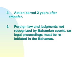 4. Action barred 2 years after transfer.  5. Foreign law and judgments not  recognized by Bahamian courts, so  legal proceedings must be re- initiated in the Bahamas. 