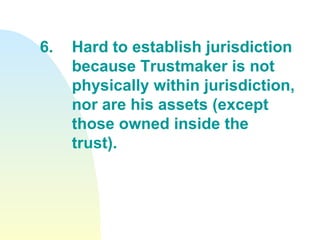 6. Hard to establish jurisdiction  because Trustmaker is not  physically within jurisdiction,  nor are his assets (except  those owned inside the  trust). 
