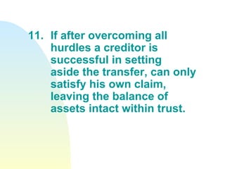 11. If after overcoming all  hurdles a creditor is  successful in setting  aside the transfer, can only  satisfy his own claim,  leaving the balance of  assets intact within trust. 