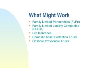 What Might Work Family Limited Partnerships (FLPs) Family Limited Liability Companies (FLLCs) Life Insurance Domestic Asset Protection Trusts Offshore Irrevocable Trusts 