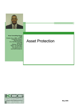 Knox Consulting Group
                        LLC
Charles Knox, MBA, CCFC®
         Investment Advisor

                                Asset Protection
              Representative
     One Glenlake Parkway
                   Suite 700
          Atlanta, GA 30328
       Office: 770 439-0357
         Fax: 770 321-2542
           cknox@knoxcg.com
        http://www.knoxcg.com




                                                   May 2009
 