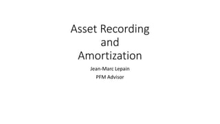 Asset Recording
and
Amortization
Jean-Marc Lepain
PFM Advisor
 