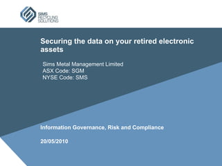 Securing the data on your retired electronic assets Information Governance, Risk and Compliance 20/05/2010 