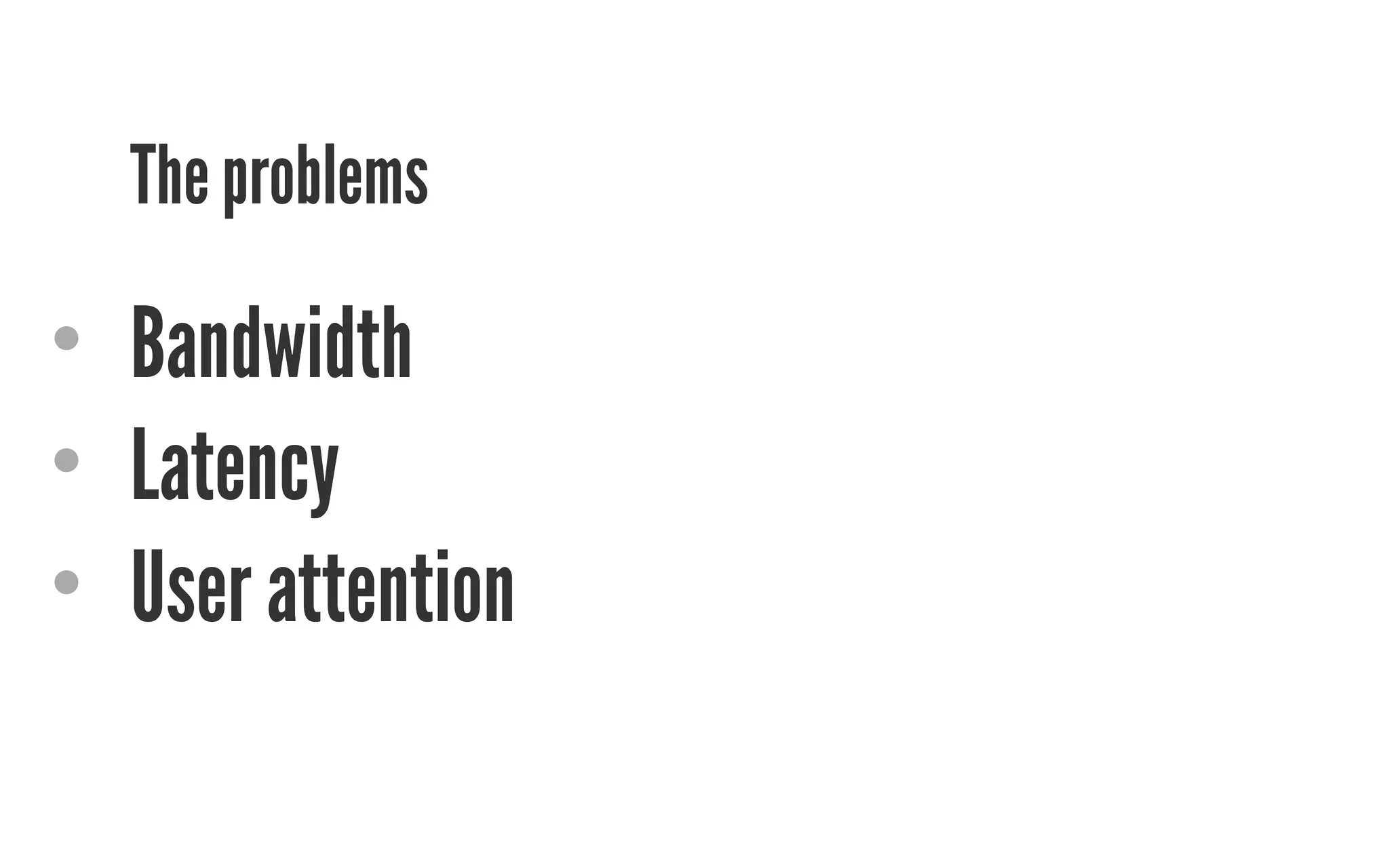 The problems 
• Bandwidth 
• Latency 
• User attention 
 